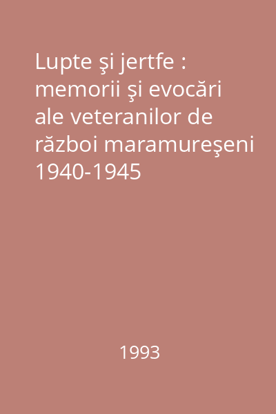 Lupte şi jertfe : memorii şi evocări ale veteranilor de război maramureşeni 1940-1945