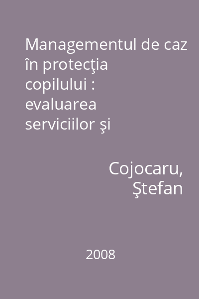 Managementul de caz în protecţia copilului : evaluarea serviciilor şi practicilor din România