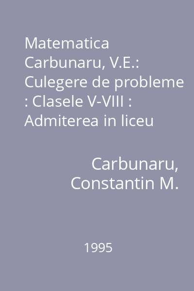 Matematica  Carbunaru, V.E.: Culegere de probleme : Clasele V-VIII : Admiterea in liceu