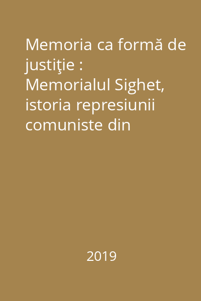 Memoria ca formă de justiţie : Memorialul Sighet, istoria represiunii comuniste din România = Memory as a form of justice : the Sighet Memorial, the history of the communist repression in Romania