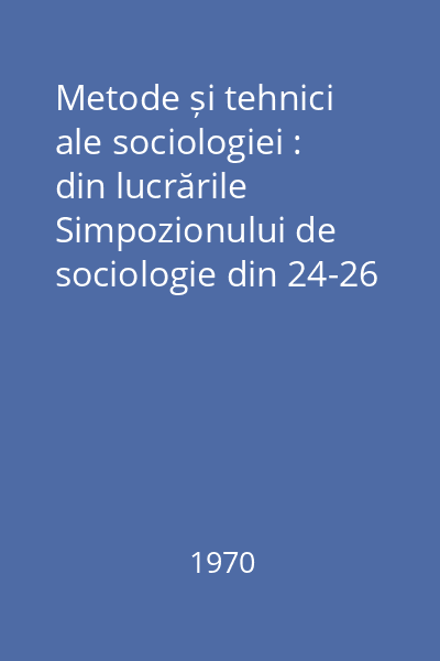 Metode și tehnici ale sociologiei : din lucrările Simpozionului de sociologie din 24-26 iunie 1969