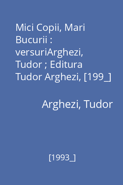 Mici Copii, Mari Bucurii : versuriArghezi, Tudor ; Editura Tudor Arghezi, [199_]