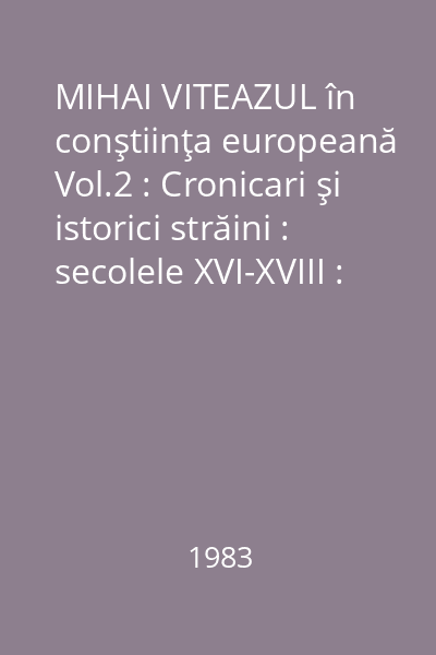 MIHAI VITEAZUL în conştiinţa europeană Vol.2 : Cronicari şi istorici străini : secolele XVI-XVIII : texte alese