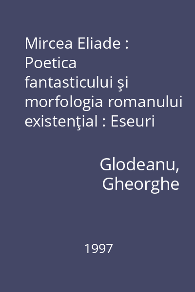 Mircea Eliade : Poetica fantasticului şi morfologia romanului existenţial : Eseuri