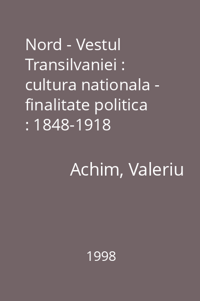 Nord - Vestul Transilvaniei : cultura nationala - finalitate politica : 1848-1918