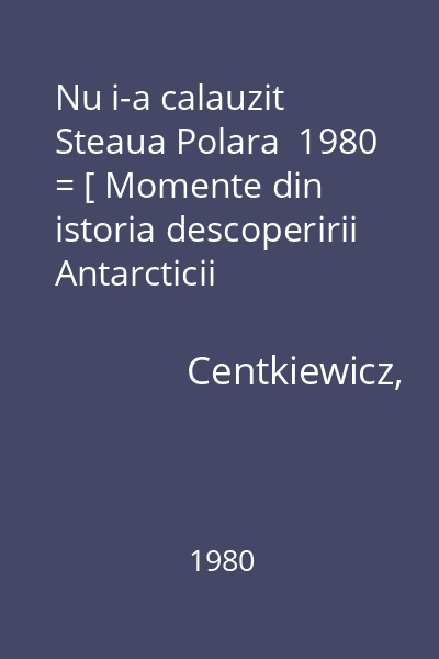 Nu i-a calauzit Steaua Polara  1980 = [ Momente din istoria descoperirii Antarcticii