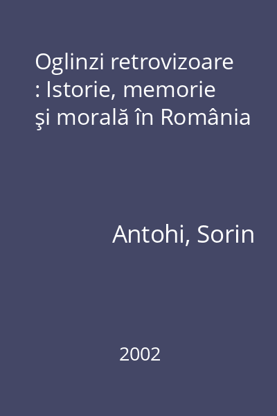 Oglinzi retrovizoare : Istorie, memorie şi morală în România