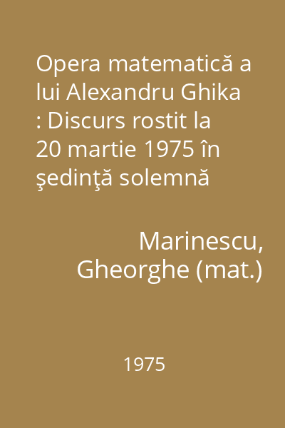 Opera matematică a lui Alexandru Ghika : Discurs rostit la 20 martie 1975 în şedinţă solemnă