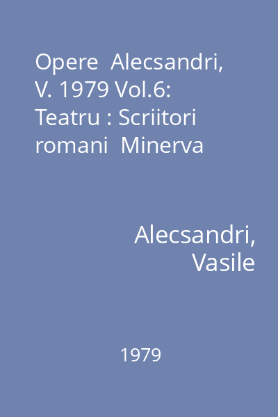 Opere  Alecsandri, V. 1979 Vol.6: Teatru : Scriitori romani  Minerva