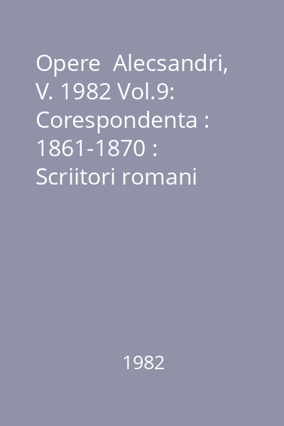 Opere  Alecsandri, V. 1982 Vol.9: Corespondenta : 1861-1870 : Scriitori romani  Minerva