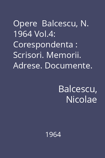 Opere  Balcescu, N. 1964 Vol.4: Corespondenta : Scrisori. Memorii. Adrese. Documente. Note si materiale