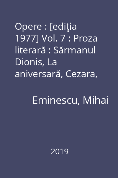 Opere : [ediţia 1977] Vol. 7 : Proza literară : Sărmanul Dionis, La aniversară, Cezara, Geniu pustiu, Celelalte proze postume, Texte inedite