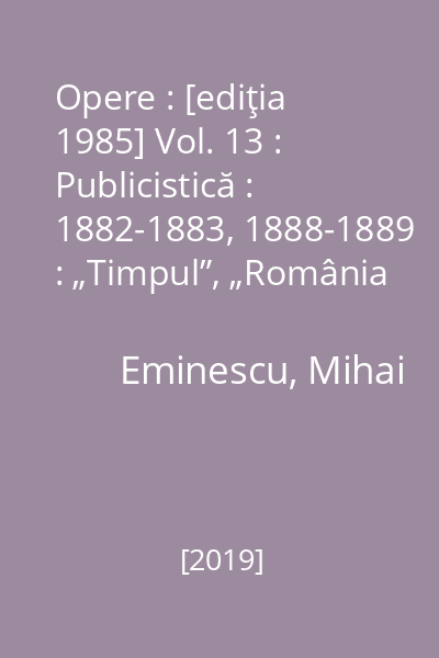 Opere : [ediţia 1985] Vol. 13 : Publicistică : 1882-1883, 1888-1889 : „Timpul”, „România liberă”, „Fîntîna Blanduziei”