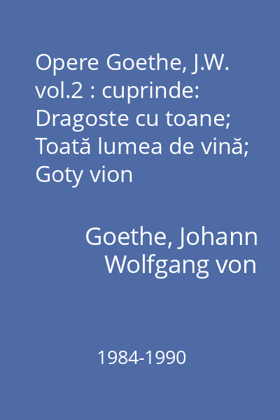 Opere Goethe, J.W. vol.2 : cuprinde: Dragoste cu toane; Toată lumea de vină; Goty vion Berlichingen; Pater Brez; Zei, Eroi şi Wieland, Stella Frate şi soră