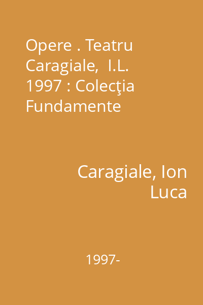 Opere . Teatru Caragiale,  I.L. 1997 : Colecţia Fundamente