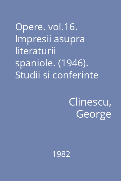 Opere. vol.16. Impresii asupra literaturii spaniole. (1946). Studii si conferinte (1956)