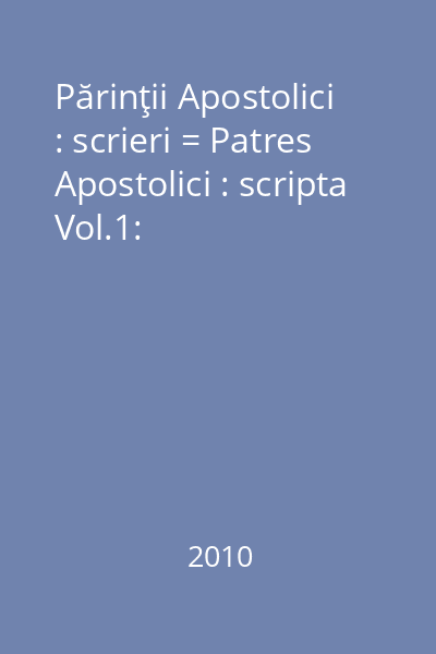 Părinţii Apostolici : scrieri = Patres Apostolici : scripta Vol.1: