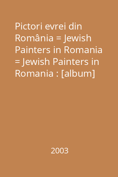 Pictori evrei din România = Jewish Painters in Romania = Jewish Painters in Romania : [album]