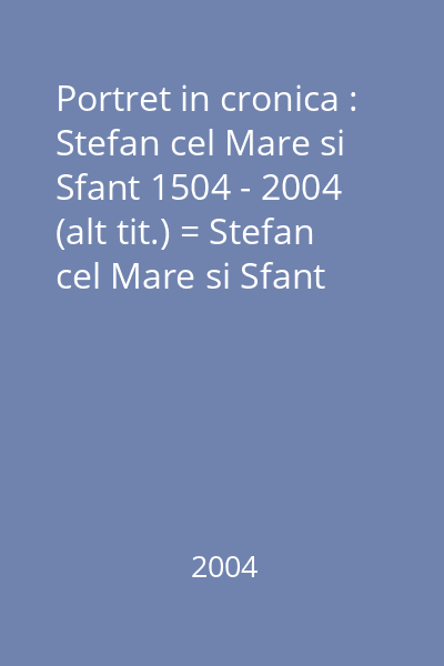 Portret in cronica : Stefan cel Mare si Sfant 1504 - 2004 (alt tit.) = Stefan cel Mare si Sfant 1504 - 2004 : Portret in cronica