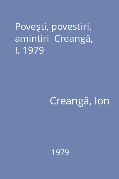Poveşti, povestiri, amintiri  Creangă, I. 1979