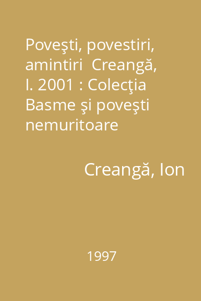 Poveşti, povestiri, amintiri  Creangă, I. 2001 : Colecţia Basme şi poveşti nemuritoare
