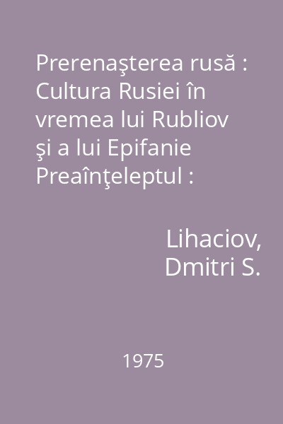 Prerenaşterea rusă : Cultura Rusiei în vremea lui Rubliov şi a lui Epifanie Preaînţeleptul : (Sfîrşitul sec. al XIV-lea - începutul sec. al XV-lea)
