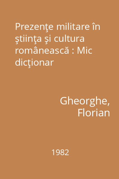 Prezenţe militare în ştiinţa şi cultura românească : Mic dicţionar