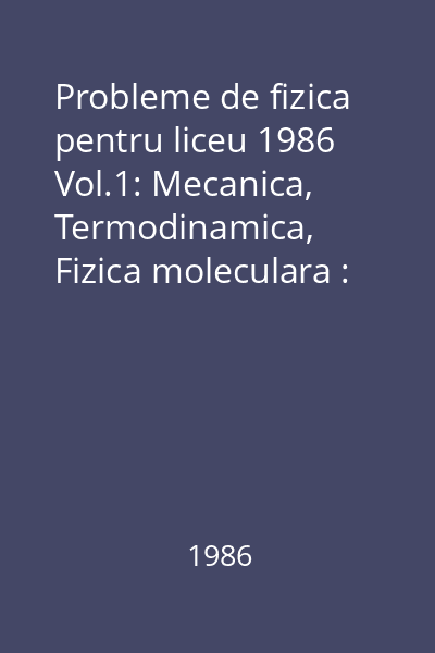 Probleme de fizica pentru liceu 1986 Vol.1: Mecanica, Termodinamica, Fizica moleculara : biblioteca profesorului de fizica;1