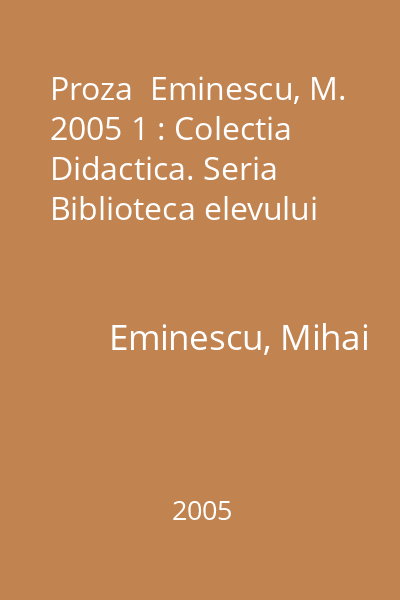 Proza  Eminescu, M. 2005 1 : Colectia Didactica. Seria Biblioteca elevului