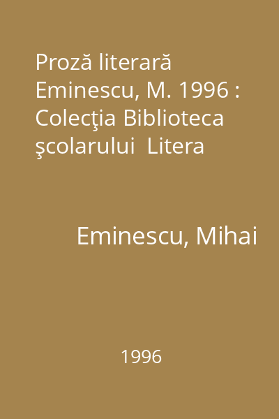 Proză literară  Eminescu, M. 1996 : Colecţia Biblioteca şcolarului  Litera