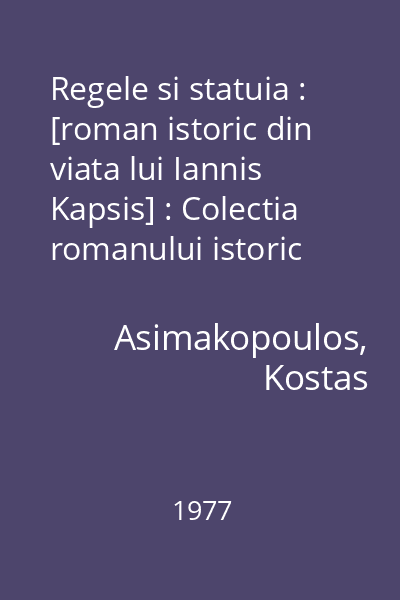 Regele si statuia : [roman istoric din viata lui Iannis Kapsis] : Colectia romanului istoric