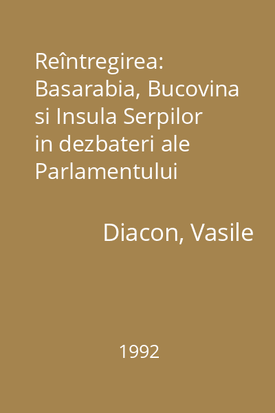 Reîntregirea: Basarabia, Bucovina si Insula Serpilor in dezbateri ale Parlamentului Romaniei : Basarabia, Bucovina şi Insula Şerpilor în dezbateri ale Parlamentului României