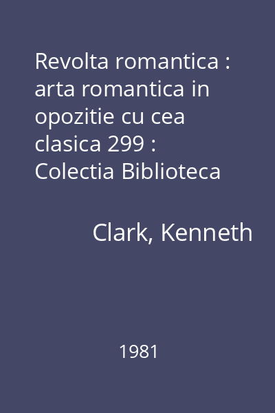 Revolta romantica : arta romantica in opozitie cu cea clasica 299 : Colectia Biblioteca de arta. Biografii, memorii, eseuri