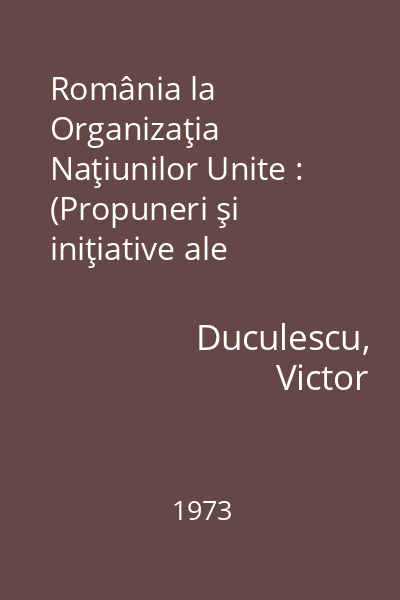 România la Organizaţia Naţiunilor Unite : (Propuneri şi iniţiative ale Republicii Socialiste România în cadrul O.N.U.)