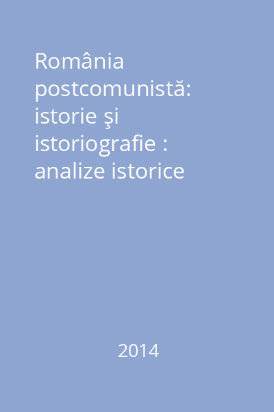 România postcomunistă: istorie şi istoriografie : analize istorice