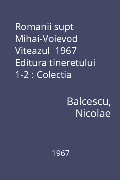 Romanii supt Mihai-Voievod Viteazul  1967 Editura tineretului 1-2 : Colectia Lyceum  Editura tineretului