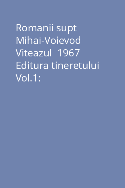 Romanii supt Mihai-Voievod Viteazul  1967 Editura tineretului Vol.1: