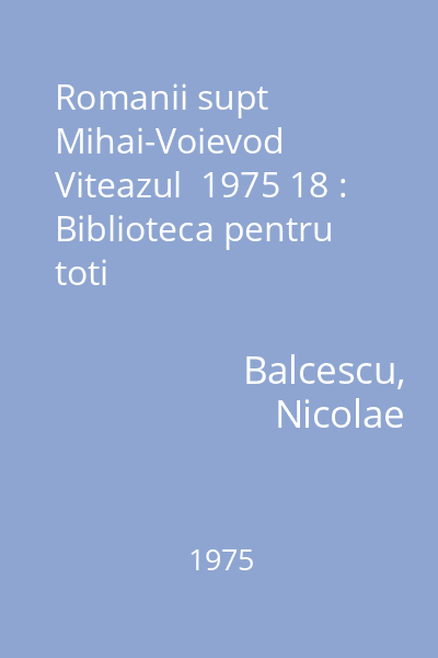 Romanii supt Mihai-Voievod Viteazul  1975 18 : Biblioteca pentru toti