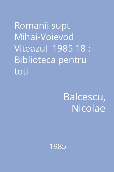 Romanii supt Mihai-Voievod Viteazul  1985 18 : Biblioteca pentru toti
