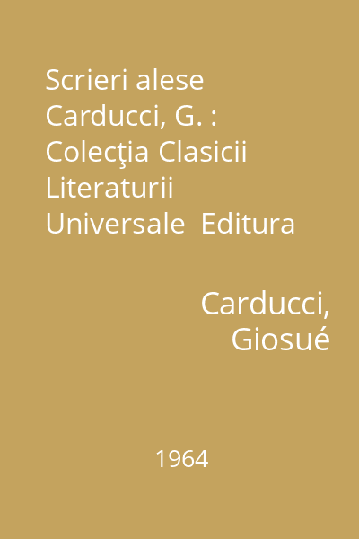 Scrieri alese  Carducci, G. : Colecţia Clasicii Literaturii Universale  Editura pentru literatură universală