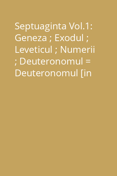 Septuaginta Vol.1: Geneza ; Exodul ; Leveticul ; Numerii ; Deuteronomul = Deuteronomul [in Septuaginta...] 1 : Colegiul Noua Europa