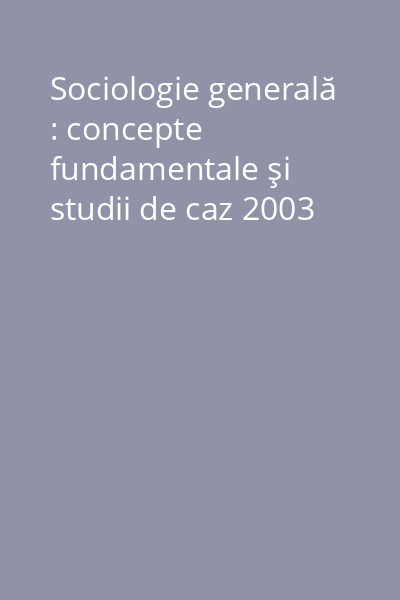 Sociologie generală : concepte fundamentale şi studii de caz 2003