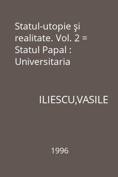 Statul-utopie şi realitate. Vol. 2 = Statul Papal : Universitaria