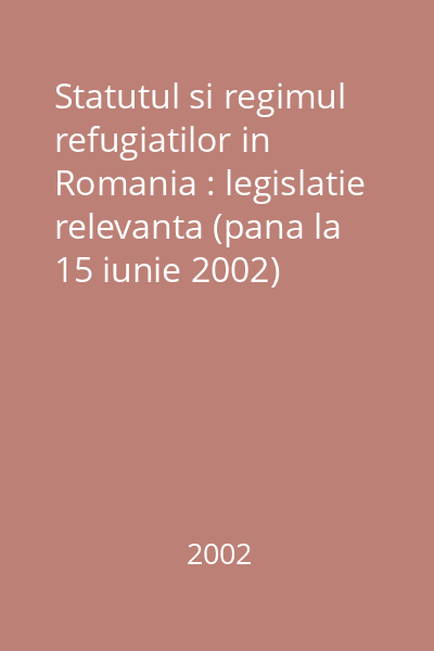 Statutul si regimul refugiatilor in Romania : legislatie relevanta (pana la 15 iunie 2002)