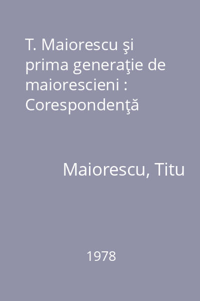 T. Maiorescu şi prima generaţie de maiorescieni : Corespondenţă