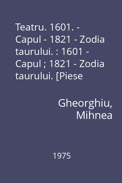 Teatru. 1601. - Capul - 1821 - Zodia taurului. : 1601 - Capul ; 1821 - Zodia taurului. [Piese inchinate lui Mihai Viteazu si Tudor Vladimirescu