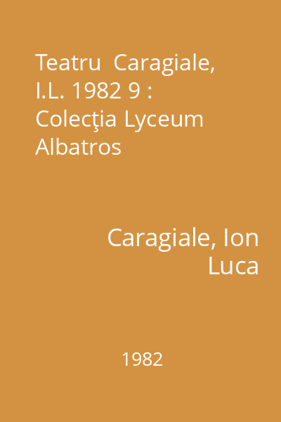 Teatru  Caragiale, I.L. 1982 9 : Colecţia Lyceum  Albatros
