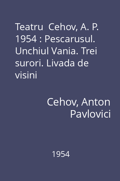 Teatru  Cehov, A. P. 1954 : Pescarusul. Unchiul Vania. Trei surori. Livada de visini