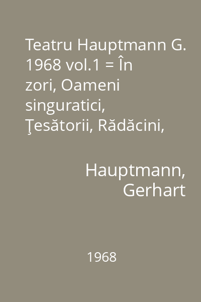 Teatru Hauptmann G. 1968 vol.1 = În zori, Oameni singuratici, Ţesătorii, Rădăcini, Blana de biber