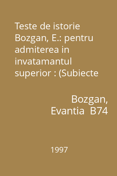 Teste de istorie  Bozgan, E.: pentru admiterea in invatamantul superior : (Subiecte pentru proba de Istoria romanilor)